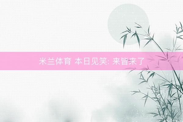 米兰体育 本日见笑: 来皆来了