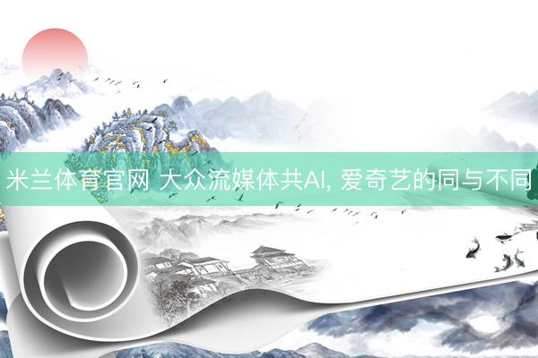 米兰体育官网 大众流媒体共AI, 爱奇艺的同与不同