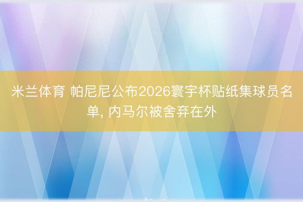 米兰体育 帕尼尼公布2026寰宇杯贴纸集球员名单, 内马尔被舍弃在外