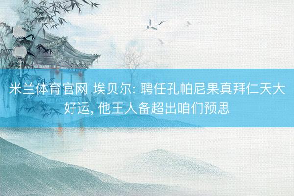米兰体育官网 埃贝尔: 聘任孔帕尼果真拜仁天大好运, 他王人备超出咱们预思