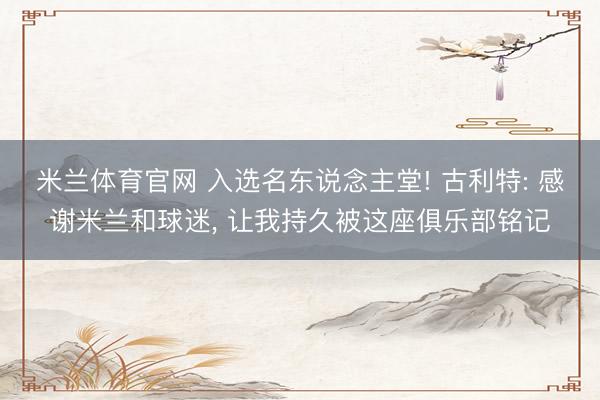 米兰体育官网 入选名东说念主堂! 古利特: 感谢米兰和球迷, 让我持久被这座俱乐部铭记