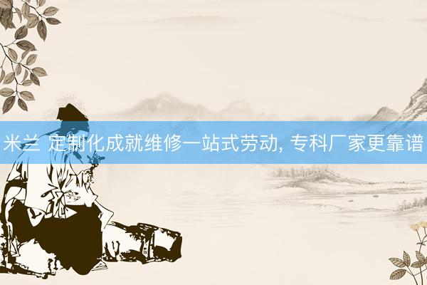米兰 定制化成就维修一站式劳动, 专科厂家更靠谱