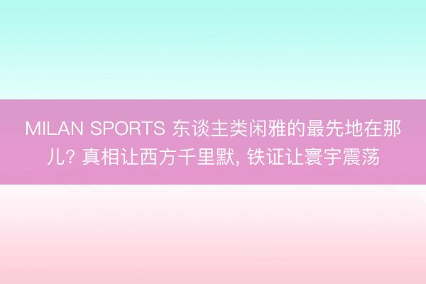 MILAN SPORTS 东谈主类闲雅的最先地在那儿? 真相让西方千里默, 铁证让寰宇震荡