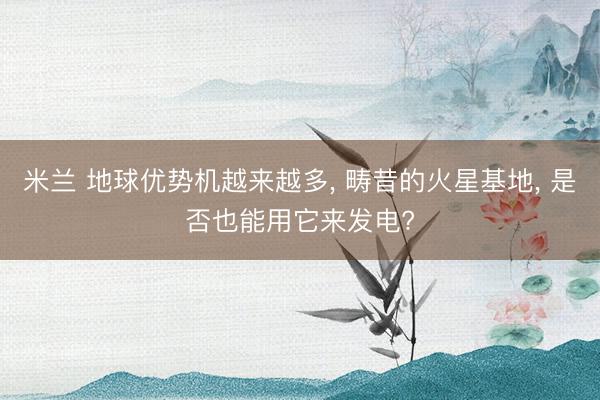 米兰 地球优势机越来越多, 畴昔的火星基地, 是否也能用它来发电?