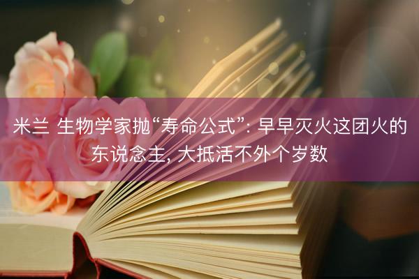 米兰 生物学家抛“寿命公式”: 早早灭火这团火的东说念主, 大抵活不外个岁数
