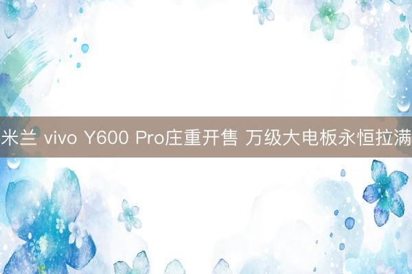 米兰 vivo Y600 Pro庄重开售 万级大电板永恒拉满