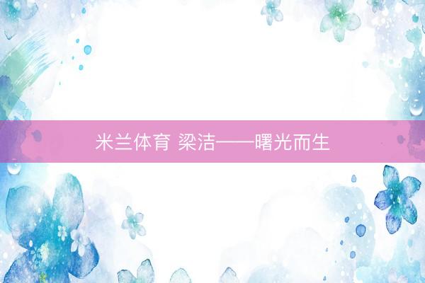 米兰体育 梁洁——曙光而生