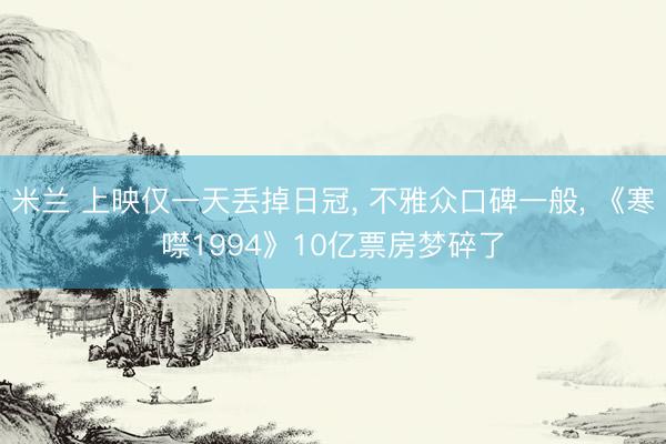 米兰 上映仅一天丢掉日冠, 不雅众口碑一般, 《寒噤1994》10亿票房梦碎了