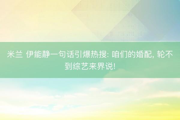 米兰 伊能静一句话引爆热搜: 咱们的婚配, 轮不到综艺来界说!